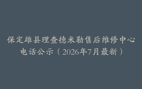 保定雄县理查德米勒售后维修中心电话公示（2026年7月最新）