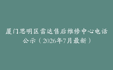 厦门思明区雷达售后维修中心电话公示（2026年7月最新）