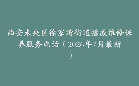 西安未央区徐家湾街道播威维修保养服务电话（2026年7月最新）