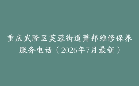 重庆武隆区芙蓉街道萧邦维修保养服务电话（2026年7月最新）