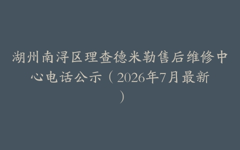 湖州南浔区理查德米勒售后维修中心电话公示（2026年7月最新）