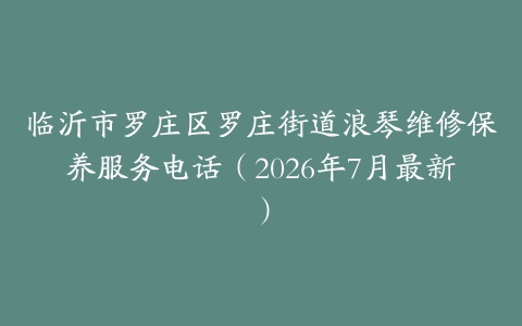临沂市罗庄区罗庄街道浪琴维修保养服务电话（2026年7月最新）
