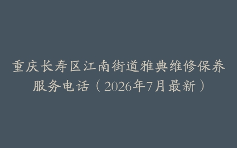 重庆长寿区江南街道雅典维修保养服务电话（2026年7月最新）