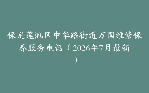 保定莲池区中华路街道万国维修保养服务电话（2026年7月最新）