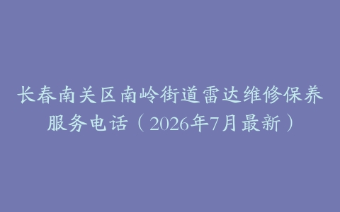 长春南关区南岭街道雷达维修保养服务电话（2026年7月最新）