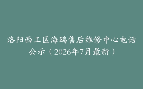 洛阳西工区海鸥售后维修中心电话公示（2026年7月最新）