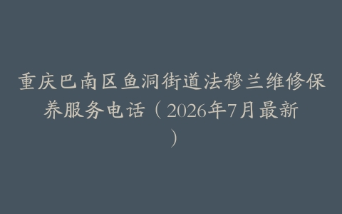 重庆巴南区鱼洞街道法穆兰维修保养服务电话（2026年7月最新）