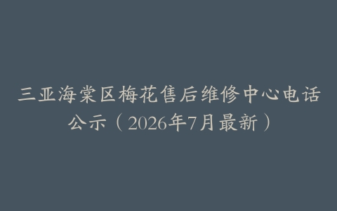 三亚海棠区梅花售后维修中心电话公示（2026年7月最新）