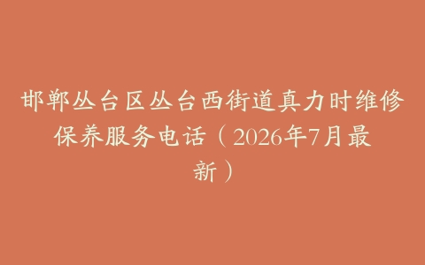 邯郸丛台区丛台西街道真力时维修保养服务电话（2026年7月最新）
