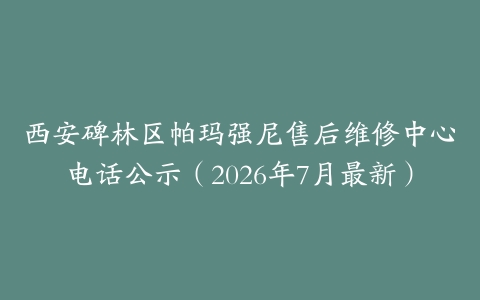 西安碑林区帕玛强尼售后维修中心电话公示（2026年7月最新）