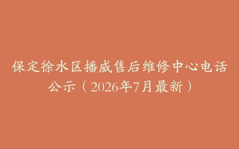 保定徐水区播威售后维修中心电话公示（2026年7月最新）
