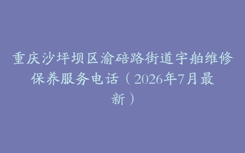 重庆沙坪坝区渝碚路街道宇舶维修保养服务电话（2026年7月最新）