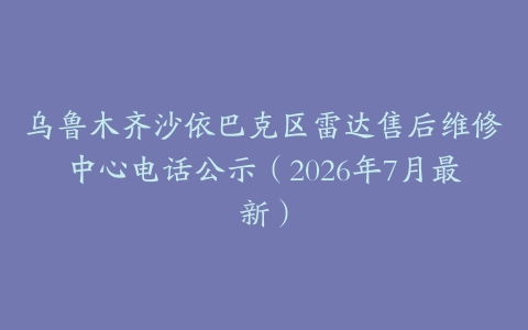乌鲁木齐沙依巴克区雷达售后维修中心电话公示（2026年7月最新）