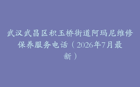 武汉武昌区积玉桥街道阿玛尼维修保养服务电话（2026年7月最新）