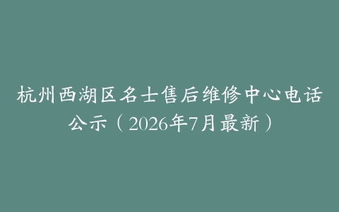 杭州西湖区名士售后维修中心电话公示（2026年7月最新）