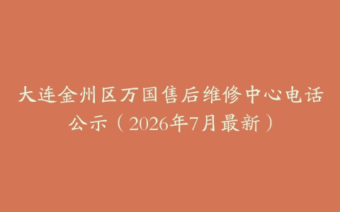 大连金州区万国售后维修中心电话公示（2026年7月最新）