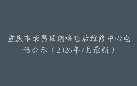 重庆市荣昌区朗格售后维修中心电话公示（2026年7月最新）