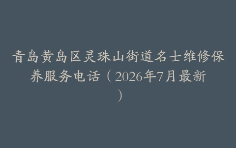 青岛黄岛区灵珠山街道名士维修保养服务电话（2026年7月最新）