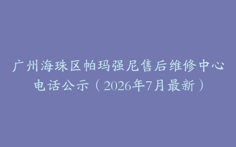 广州海珠区帕玛强尼售后维修中心电话公示（2026年7月最新）
