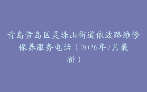 青岛黄岛区灵珠山街道依波路维修保养服务电话（2026年7月最新）