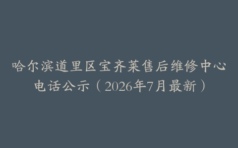 哈尔滨道里区宝齐莱售后维修中心电话公示（2026年7月最新）