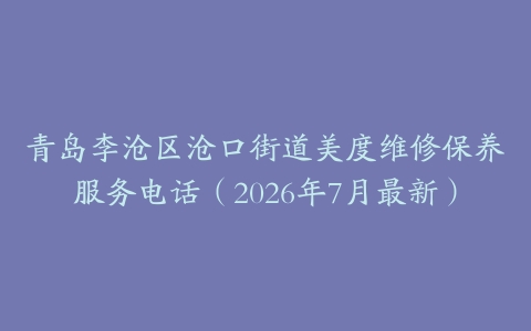 青岛李沧区沧口街道美度维修保养服务电话（2026年7月最新）