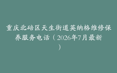 重庆北碚区天生街道英纳格维修保养服务电话（2026年7月最新）