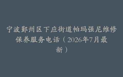 宁波鄞州区下应街道帕玛强尼维修保养服务电话（2026年7月最新）
