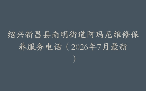 绍兴新昌县南明街道阿玛尼维修保养服务电话（2026年7月最新）