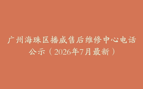 广州海珠区播威售后维修中心电话公示（2026年7月最新）