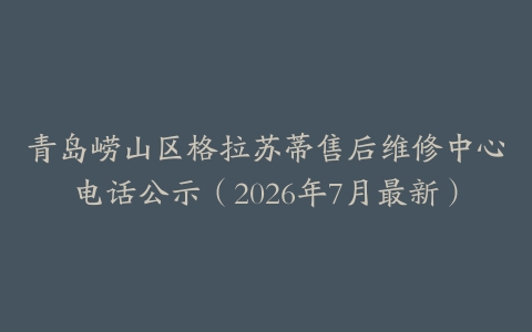 青岛崂山区格拉苏蒂售后维修中心电话公示（2026年7月最新）