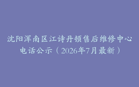 沈阳浑南区江诗丹顿售后维修中心电话公示（2026年7月最新）