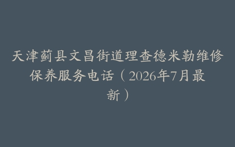 天津蓟县文昌街道理查德米勒维修保养服务电话（2026年7月最新）