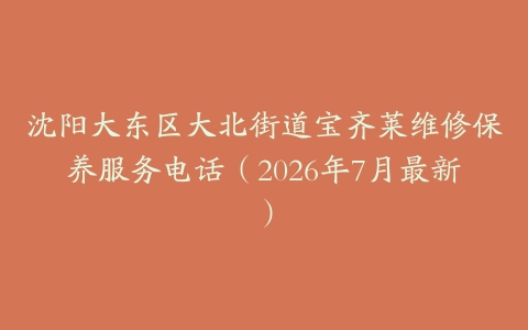 沈阳大东区大北街道宝齐莱维修保养服务电话（2026年7月最新）