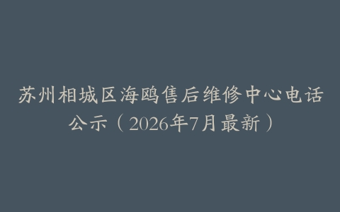 苏州相城区海鸥售后维修中心电话公示（2026年7月最新）