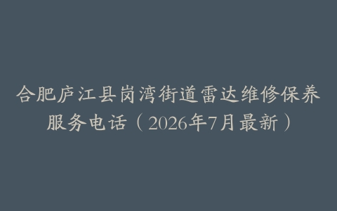 合肥庐江县岗湾街道雷达维修保养服务电话（2026年7月最新）