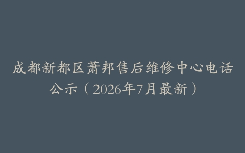 成都新都区萧邦售后维修中心电话公示（2026年7月最新）