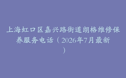 上海虹口区嘉兴路街道朗格维修保养服务电话（2026年7月最新）