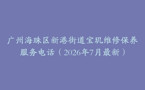 广州海珠区新港街道宝玑维修保养服务电话（2026年7月最新）