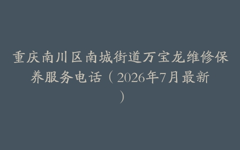 重庆南川区南城街道万宝龙维修保养服务电话（2026年7月最新）