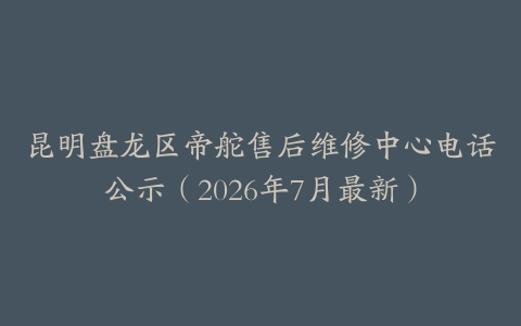 昆明盘龙区帝舵售后维修中心电话公示（2026年7月最新）