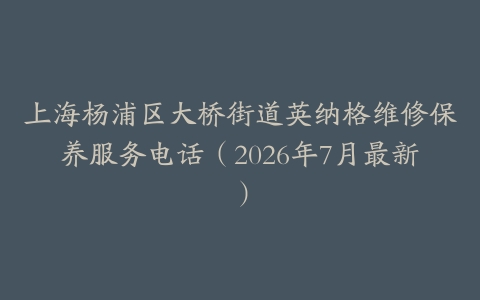 上海杨浦区大桥街道英纳格维修保养服务电话（2026年7月最新）