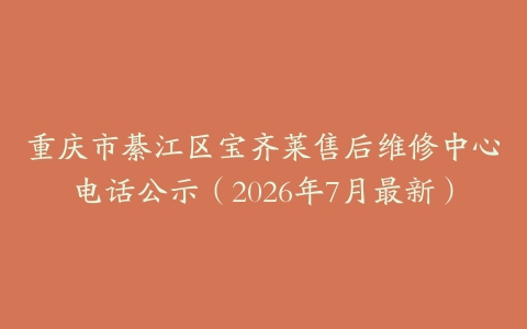 重庆市綦江区宝齐莱售后维修中心电话公示（2026年7月最新）