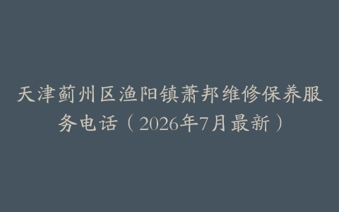 天津蓟州区渔阳镇萧邦维修保养服务电话（2026年7月最新）