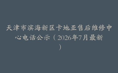 天津市滨海新区卡地亚售后维修中心电话公示（2026年7月最新）