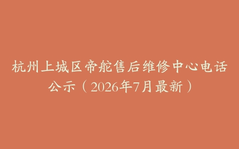 杭州上城区帝舵售后维修中心电话公示（2026年7月最新）