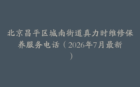 北京昌平区城南街道真力时维修保养服务电话（2026年7月最新）