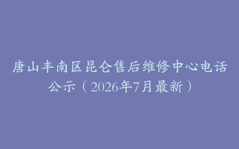 唐山丰南区昆仑售后维修中心电话公示（2026年7月最新）