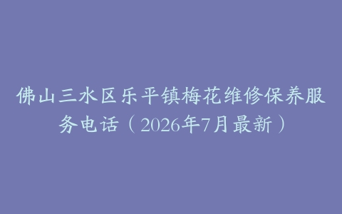 佛山三水区乐平镇梅花维修保养服务电话（2026年7月最新）