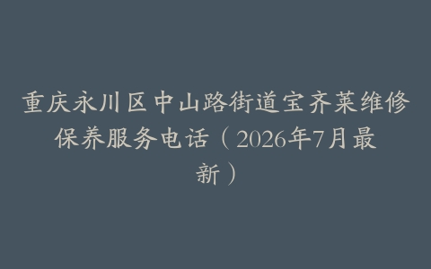 重庆永川区中山路街道宝齐莱维修保养服务电话（2026年7月最新）